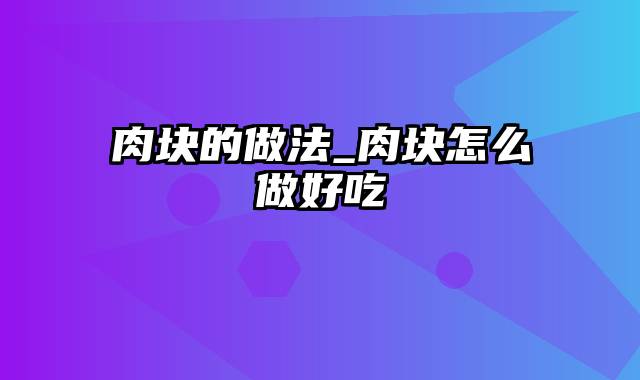 肉块的做法_肉块怎么做好吃