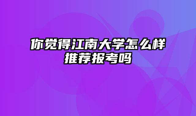 你觉得江南大学怎么样推荐报考吗