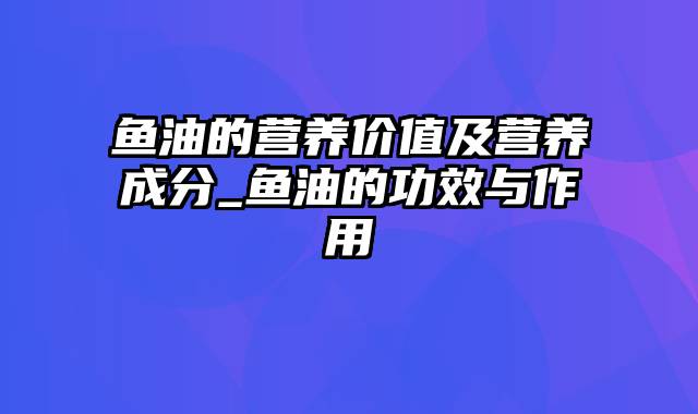 鱼油的营养价值及营养成分_鱼油的功效与作用