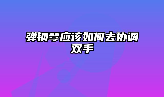 弹钢琴应该如何去协调双手