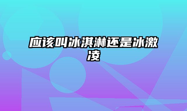 应该叫冰淇淋还是冰激凌