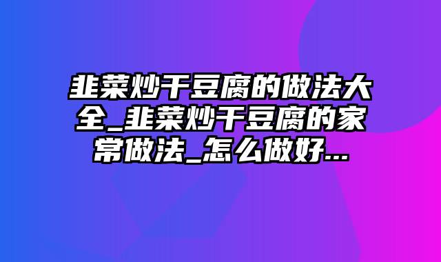 韭菜炒干豆腐的做法大全_韭菜炒干豆腐的家常做法_怎么做好...