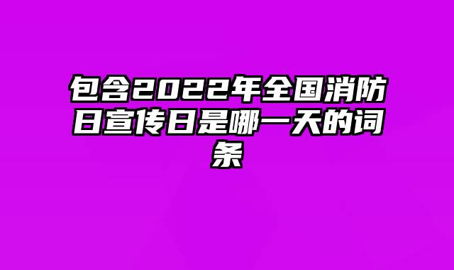 包含2022年全国消防日宣传日是哪一天的词条