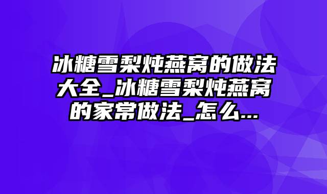 冰糖雪梨炖燕窝的做法大全_冰糖雪梨炖燕窝的家常做法_怎么...