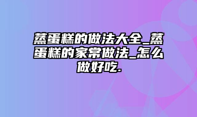 蒸蛋糕的做法大全_蒸蛋糕的家常做法_怎么做好吃.