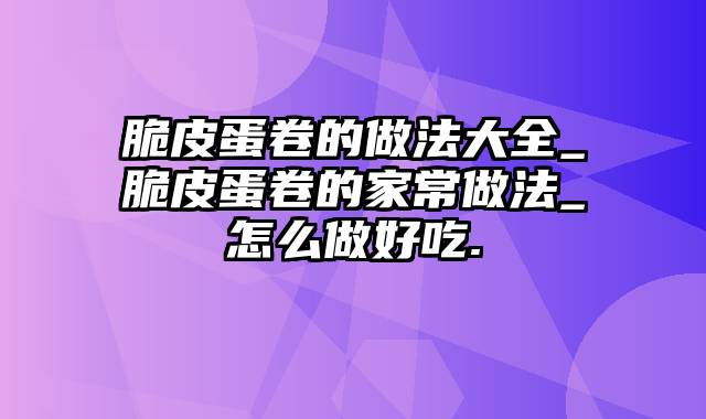 脆皮蛋卷的做法大全_脆皮蛋卷的家常做法_怎么做好吃.