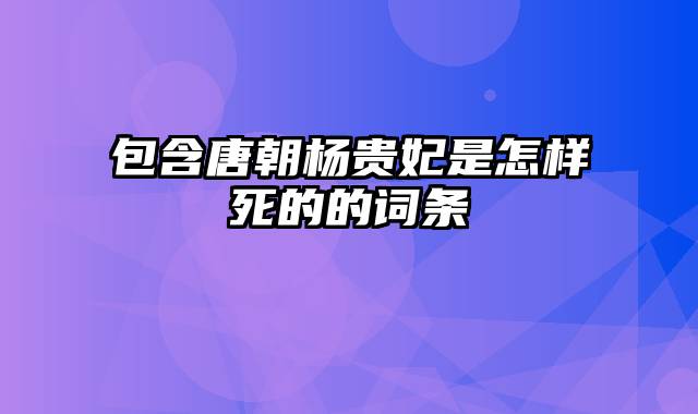 包含唐朝杨贵妃是怎样死的的词条