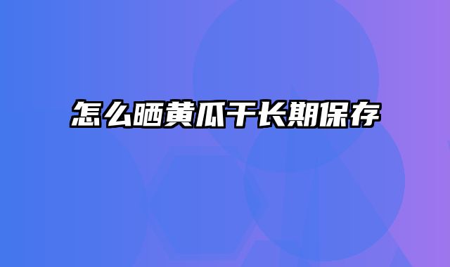 怎么晒黄瓜干长期保存