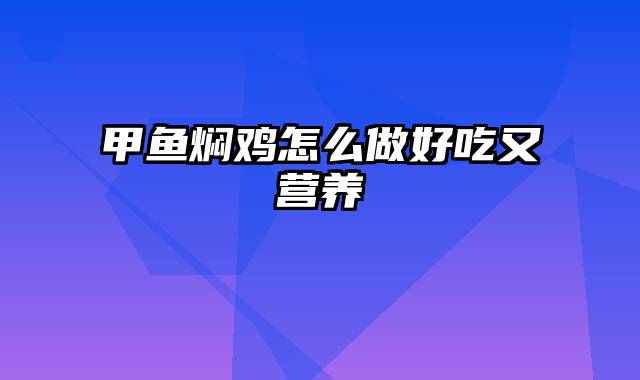 甲鱼焖鸡怎么做好吃又营养