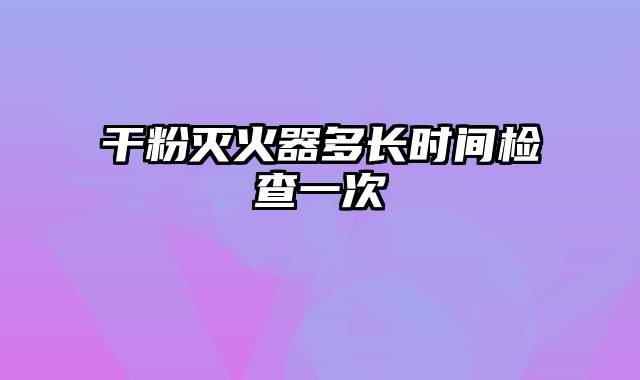 干粉灭火器多长时间检查一次