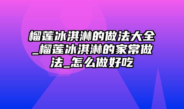 榴莲冰淇淋的做法大全_榴莲冰淇淋的家常做法_怎么做好吃