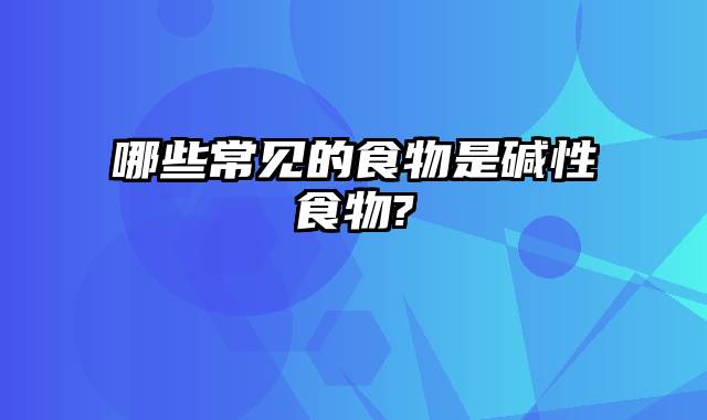 哪些常见的食物是碱性食物?