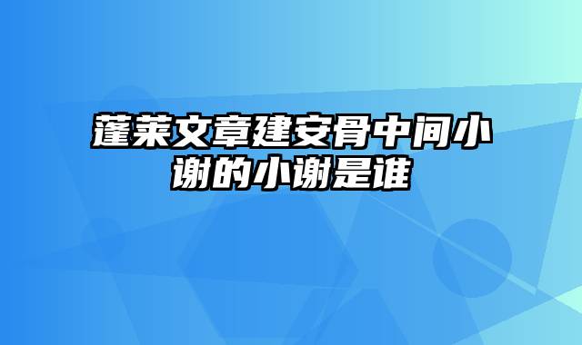 蓬莱文章建安骨中间小谢的小谢是谁