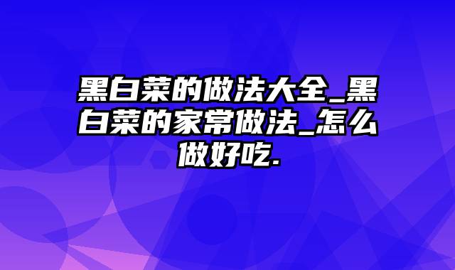 黑白菜的做法大全_黑白菜的家常做法_怎么做好吃.