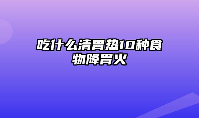 吃什么清胃热10种食物降胃火