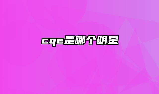 cqe是哪个明星