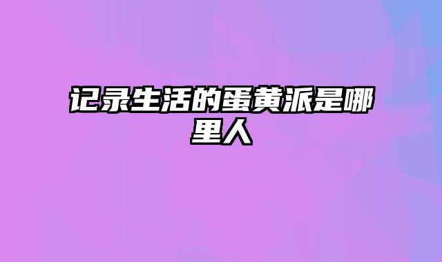 记录生活的蛋黄派是哪里人