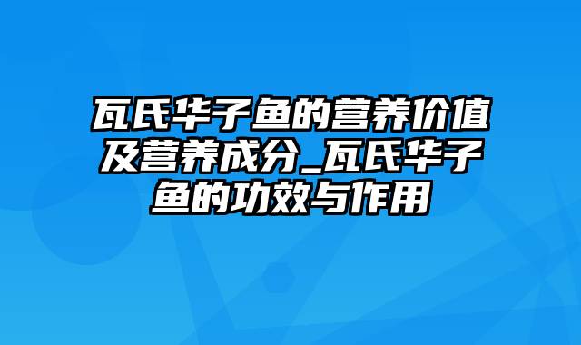 瓦氏华子鱼的营养价值及营养成分_瓦氏华子鱼的功效与作用