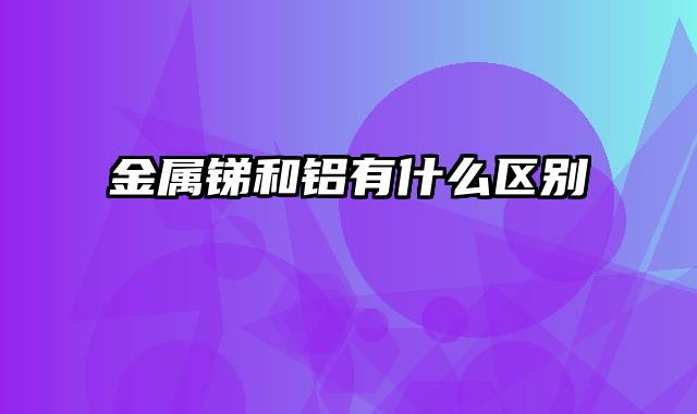 金属锑和铝有什么区别