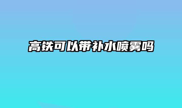 高铁可以带补水喷雾吗