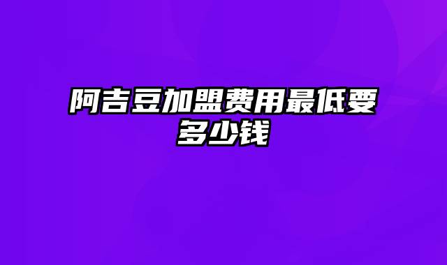 阿吉豆加盟费用最低要多少钱