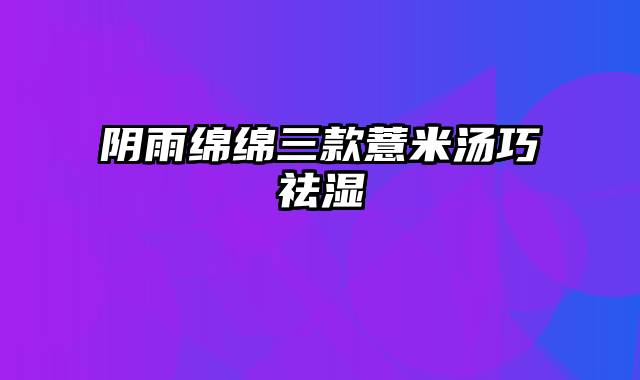 阴雨绵绵三款薏米汤巧祛湿