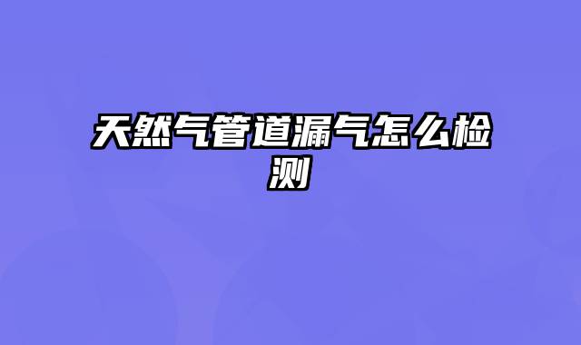 天然气管道漏气怎么检测