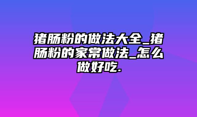 猪肠粉的做法大全_猪肠粉的家常做法_怎么做好吃.