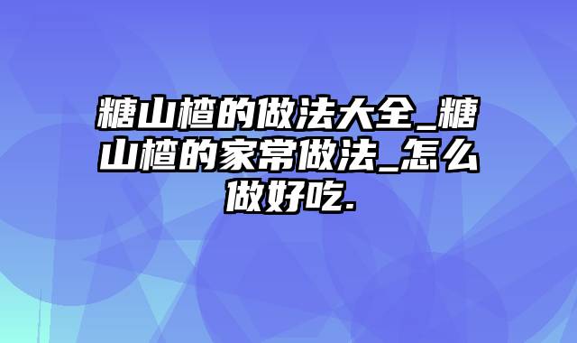 糖山楂的做法大全_糖山楂的家常做法_怎么做好吃.