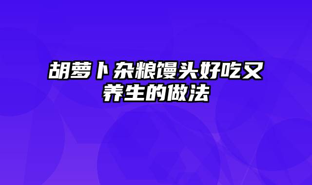 胡萝卜杂粮馒头好吃又养生的做法