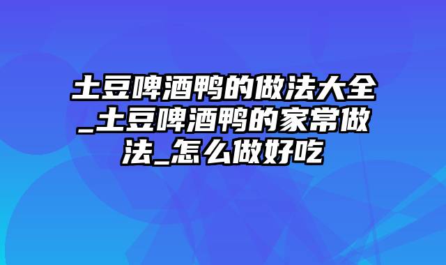 土豆啤酒鸭的做法大全_土豆啤酒鸭的家常做法_怎么做好吃