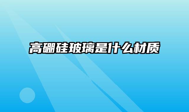 高硼硅玻璃是什么材质