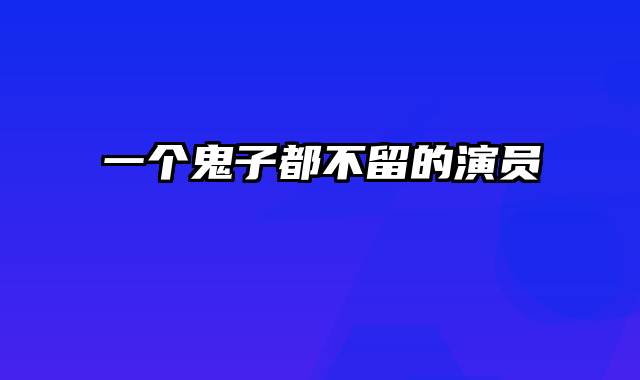 一个鬼子都不留的演员