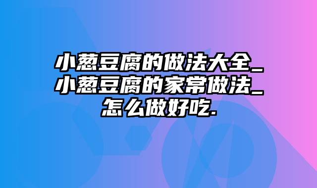 小葱豆腐的做法大全_小葱豆腐的家常做法_怎么做好吃.