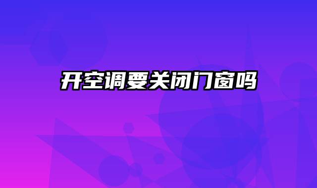 开空调要关闭门窗吗