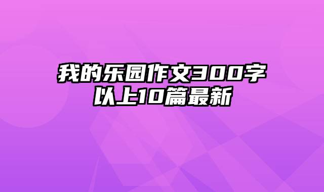 我的乐园作文300字以上10篇最新