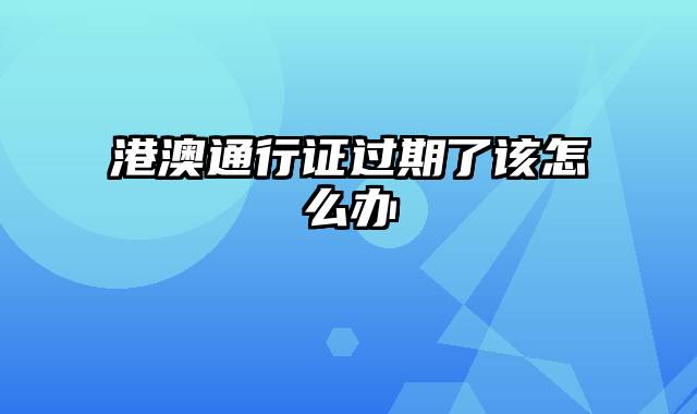 港澳通行证过期了该怎么办