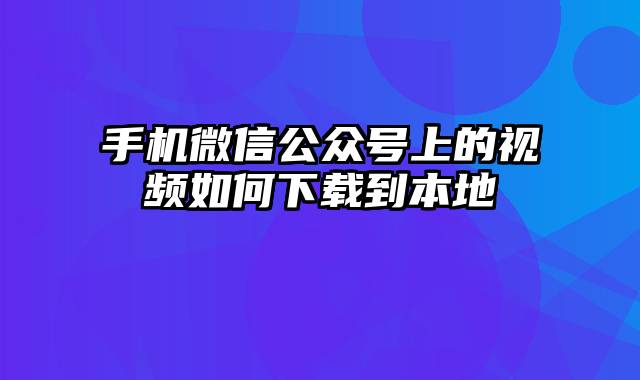 手机微信公众号上的视频如何下载到本地