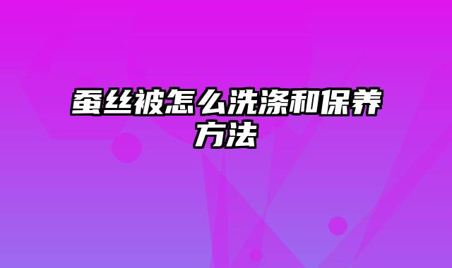 蚕丝被怎么洗涤和保养方法