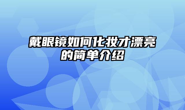 戴眼镜如何化妆才漂亮的简单介绍