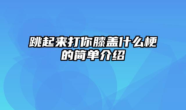 跳起来打你膝盖什么梗的简单介绍