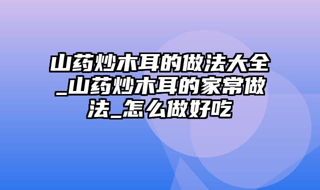 山药炒木耳的做法大全_山药炒木耳的家常做法_怎么做好吃