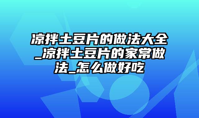 凉拌土豆片的做法大全_凉拌土豆片的家常做法_怎么做好吃