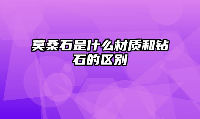 莫桑石是什么材质和钻石的区别