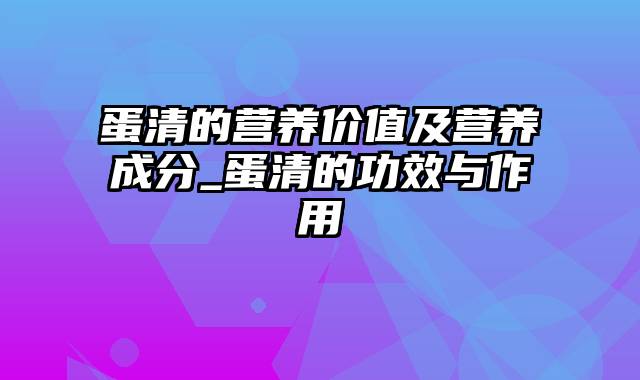 蛋清的营养价值及营养成分_蛋清的功效与作用