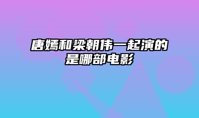 唐嫣和梁朝伟一起演的是哪部电影