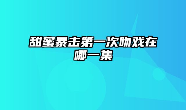 甜蜜暴击第一次吻戏在哪一集