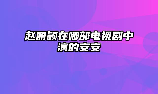 赵丽颖在哪部电视剧中演的安安