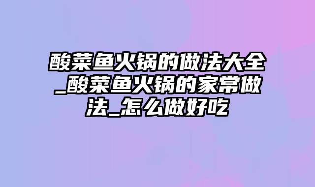 酸菜鱼火锅的做法大全_酸菜鱼火锅的家常做法_怎么做好吃