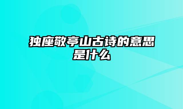 独座敬亭山古诗的意思是什么